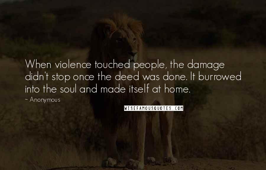 Anonymous Quotes: When violence touched people, the damage didn't stop once the deed was done. It burrowed into the soul and made itself at home.