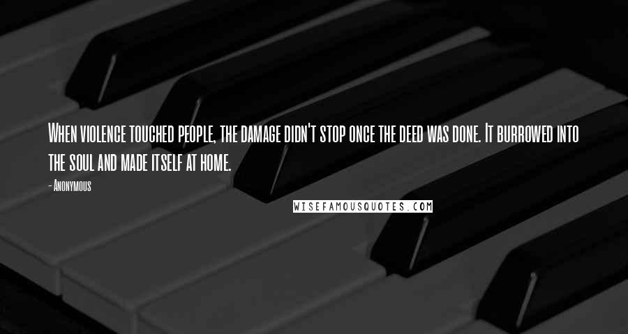 Anonymous Quotes: When violence touched people, the damage didn't stop once the deed was done. It burrowed into the soul and made itself at home.