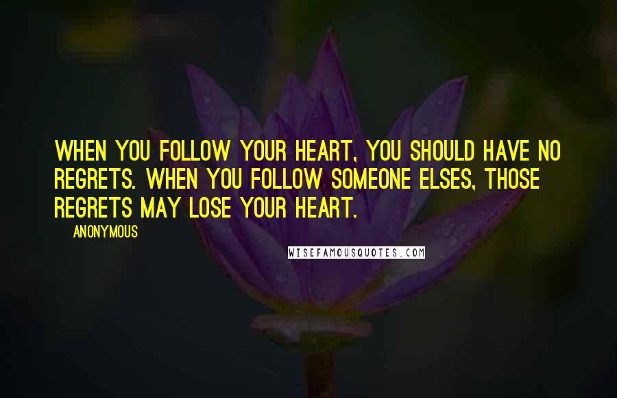 Anonymous Quotes: When you follow your heart, you should have no regrets. When you follow someone elses, those regrets may lose your heart.