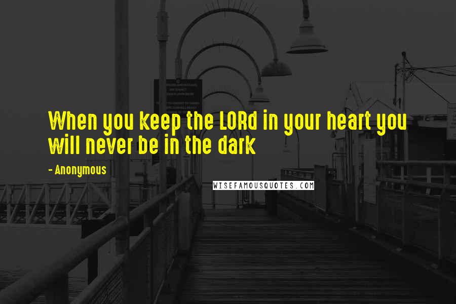 Anonymous Quotes: When you keep the LORd in your heart you will never be in the dark