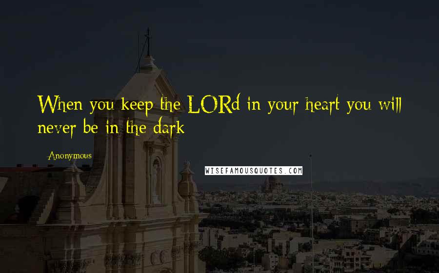 Anonymous Quotes: When you keep the LORd in your heart you will never be in the dark