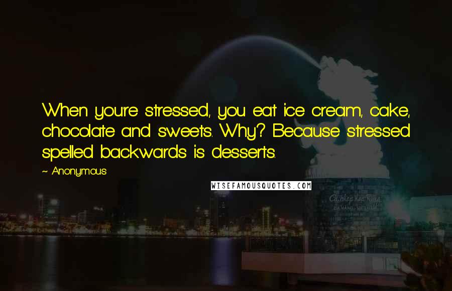 Anonymous Quotes: When you're stressed, you eat ice cream, cake, chocolate and sweets. Why? Because stressed spelled backwards is desserts.