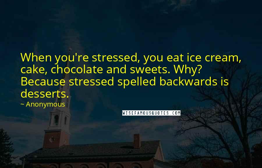 Anonymous Quotes: When you're stressed, you eat ice cream, cake, chocolate and sweets. Why? Because stressed spelled backwards is desserts.