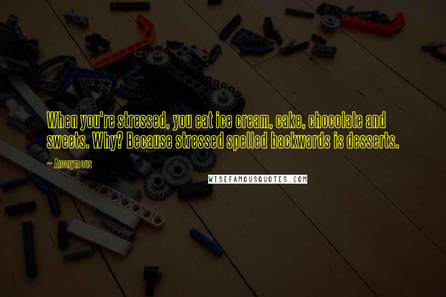 Anonymous Quotes: When you're stressed, you eat ice cream, cake, chocolate and sweets. Why? Because stressed spelled backwards is desserts.