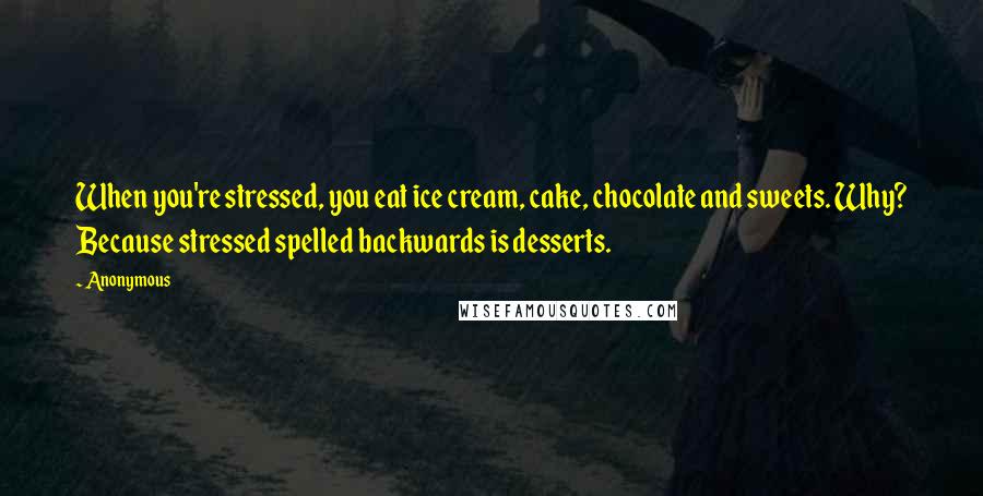 Anonymous Quotes: When you're stressed, you eat ice cream, cake, chocolate and sweets. Why? Because stressed spelled backwards is desserts.