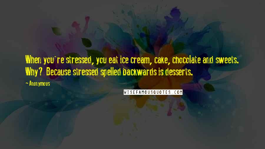 Anonymous Quotes: When you're stressed, you eat ice cream, cake, chocolate and sweets. Why? Because stressed spelled backwards is desserts.