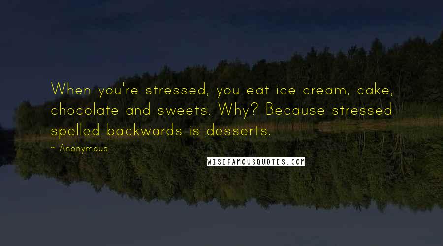 Anonymous Quotes: When you're stressed, you eat ice cream, cake, chocolate and sweets. Why? Because stressed spelled backwards is desserts.