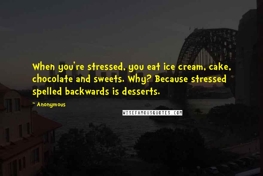 Anonymous Quotes: When you're stressed, you eat ice cream, cake, chocolate and sweets. Why? Because stressed spelled backwards is desserts.