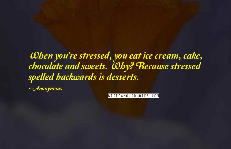 Anonymous Quotes: When you're stressed, you eat ice cream, cake, chocolate and sweets. Why? Because stressed spelled backwards is desserts.