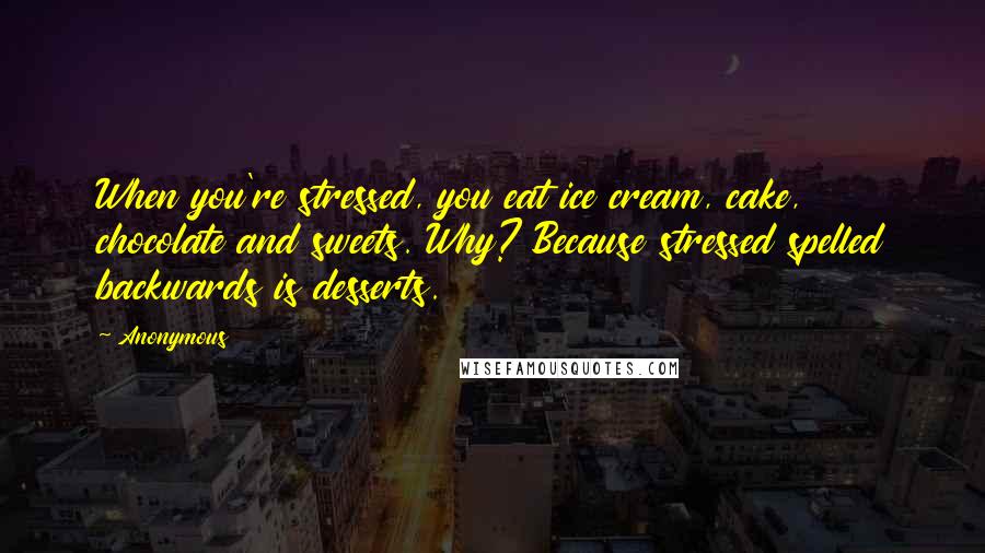 Anonymous Quotes: When you're stressed, you eat ice cream, cake, chocolate and sweets. Why? Because stressed spelled backwards is desserts.