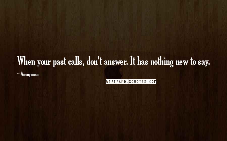 Anonymous Quotes: When your past calls, don't answer. It has nothing new to say.