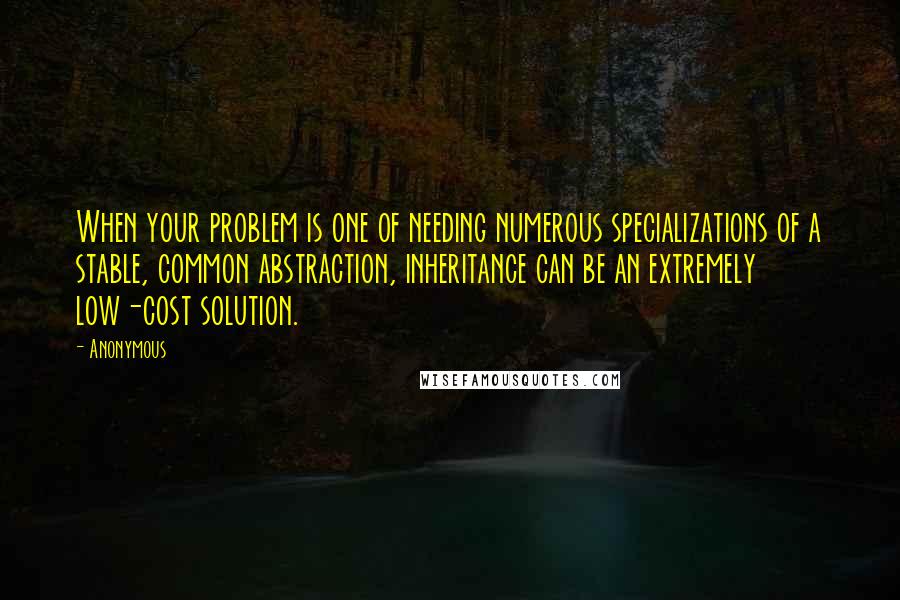 Anonymous Quotes: When your problem is one of needing numerous specializations of a stable, common abstraction, inheritance can be an extremely low-cost solution.