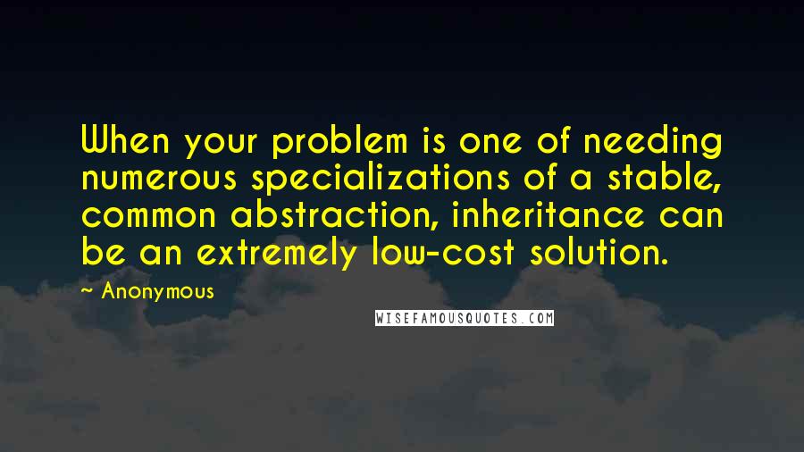 Anonymous Quotes: When your problem is one of needing numerous specializations of a stable, common abstraction, inheritance can be an extremely low-cost solution.