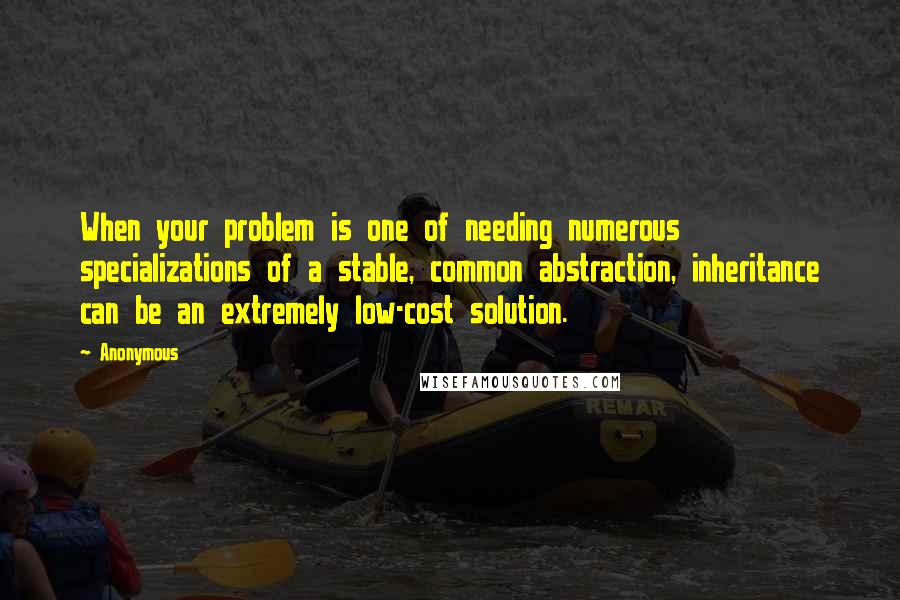 Anonymous Quotes: When your problem is one of needing numerous specializations of a stable, common abstraction, inheritance can be an extremely low-cost solution.