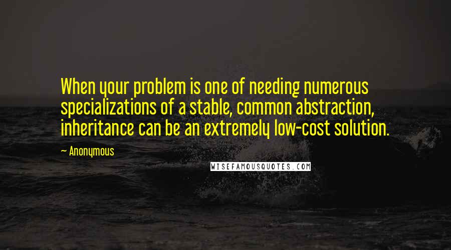 Anonymous Quotes: When your problem is one of needing numerous specializations of a stable, common abstraction, inheritance can be an extremely low-cost solution.