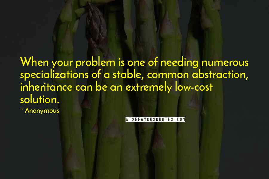 Anonymous Quotes: When your problem is one of needing numerous specializations of a stable, common abstraction, inheritance can be an extremely low-cost solution.