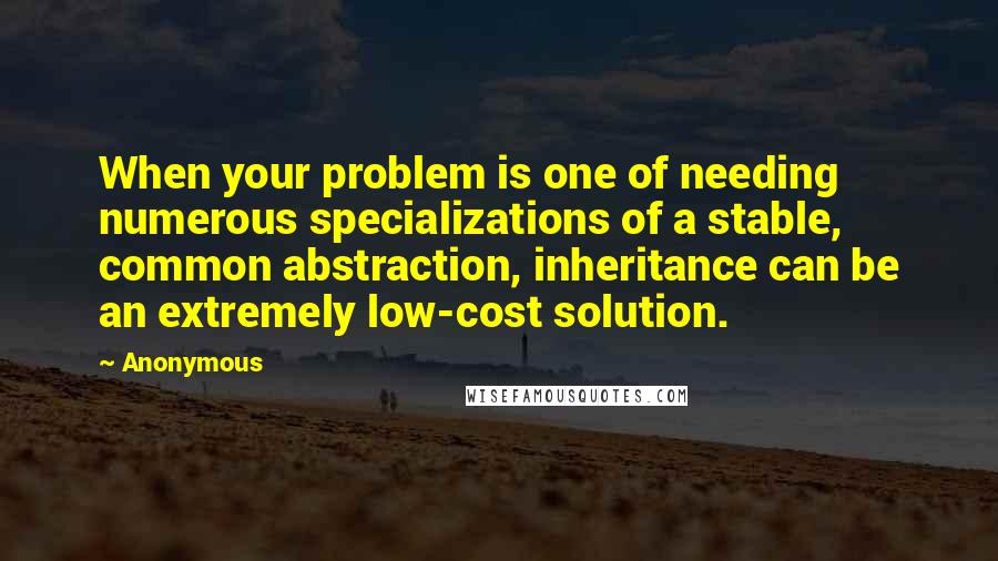 Anonymous Quotes: When your problem is one of needing numerous specializations of a stable, common abstraction, inheritance can be an extremely low-cost solution.