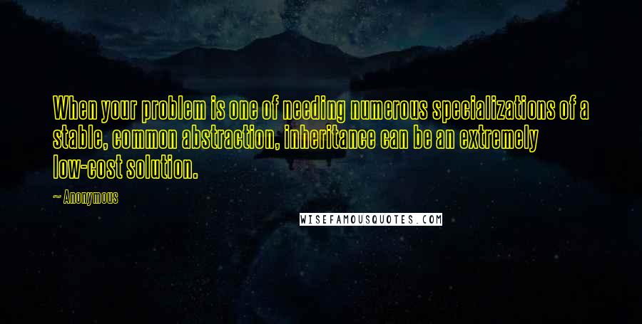 Anonymous Quotes: When your problem is one of needing numerous specializations of a stable, common abstraction, inheritance can be an extremely low-cost solution.