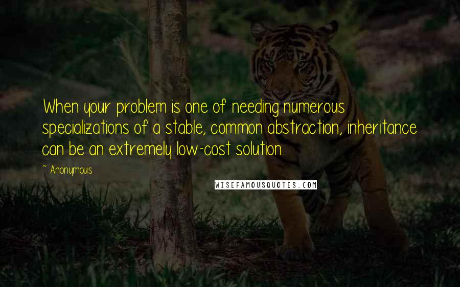 Anonymous Quotes: When your problem is one of needing numerous specializations of a stable, common abstraction, inheritance can be an extremely low-cost solution.