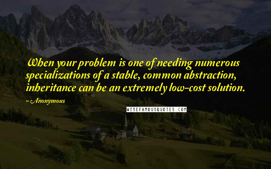 Anonymous Quotes: When your problem is one of needing numerous specializations of a stable, common abstraction, inheritance can be an extremely low-cost solution.