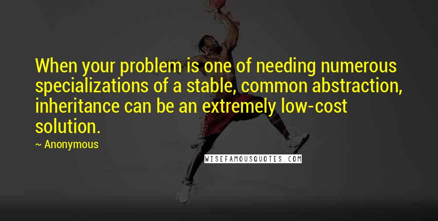 Anonymous Quotes: When your problem is one of needing numerous specializations of a stable, common abstraction, inheritance can be an extremely low-cost solution.