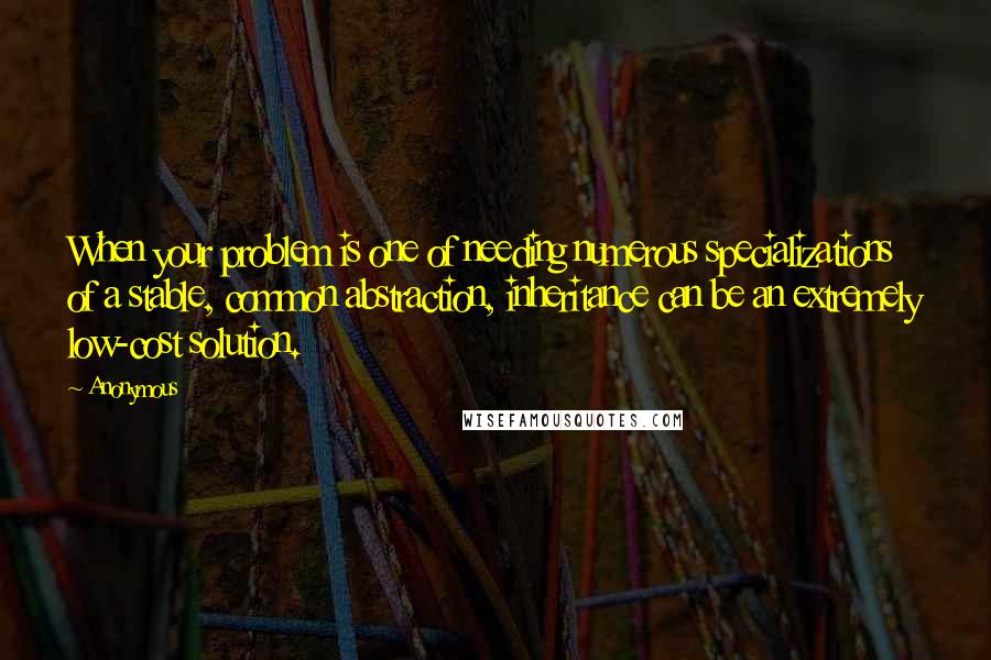 Anonymous Quotes: When your problem is one of needing numerous specializations of a stable, common abstraction, inheritance can be an extremely low-cost solution.