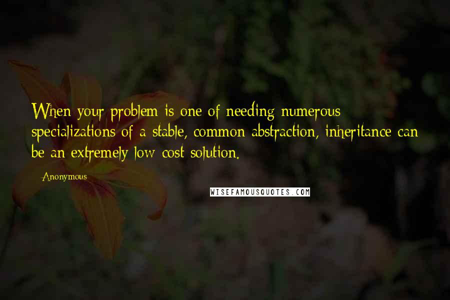 Anonymous Quotes: When your problem is one of needing numerous specializations of a stable, common abstraction, inheritance can be an extremely low-cost solution.