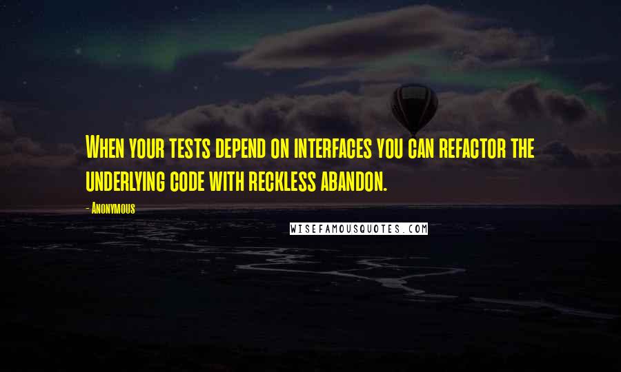 Anonymous Quotes: When your tests depend on interfaces you can refactor the underlying code with reckless abandon.