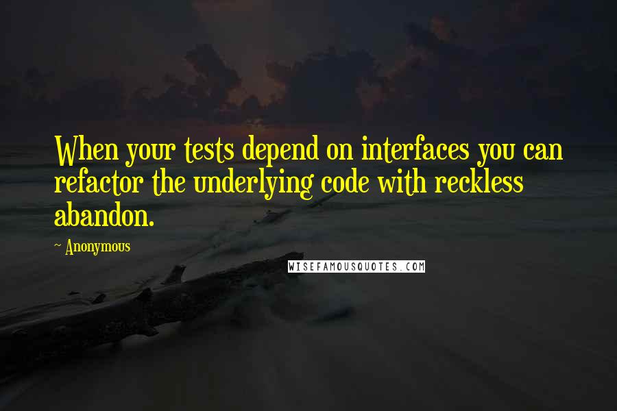 Anonymous Quotes: When your tests depend on interfaces you can refactor the underlying code with reckless abandon.