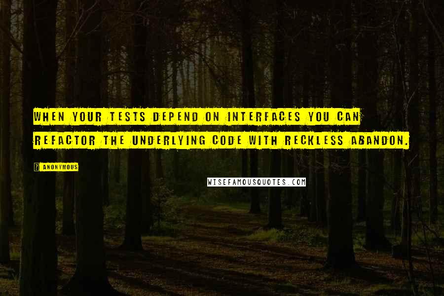 Anonymous Quotes: When your tests depend on interfaces you can refactor the underlying code with reckless abandon.