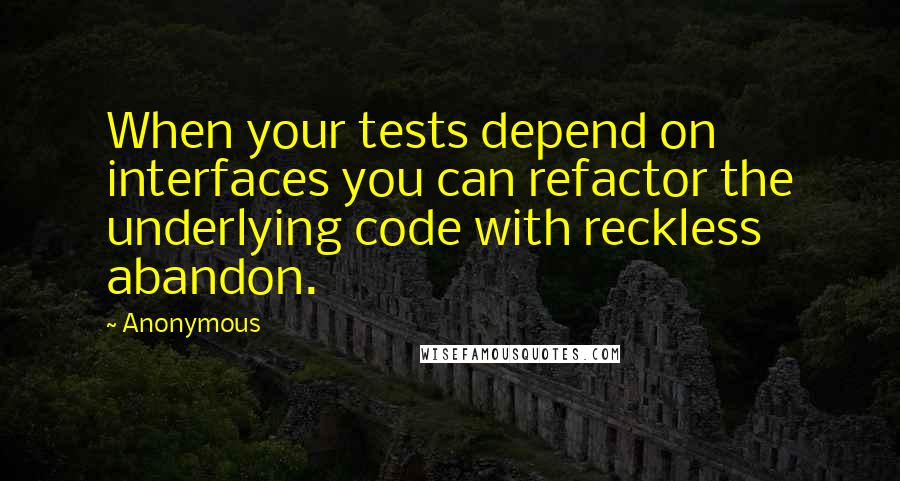 Anonymous Quotes: When your tests depend on interfaces you can refactor the underlying code with reckless abandon.