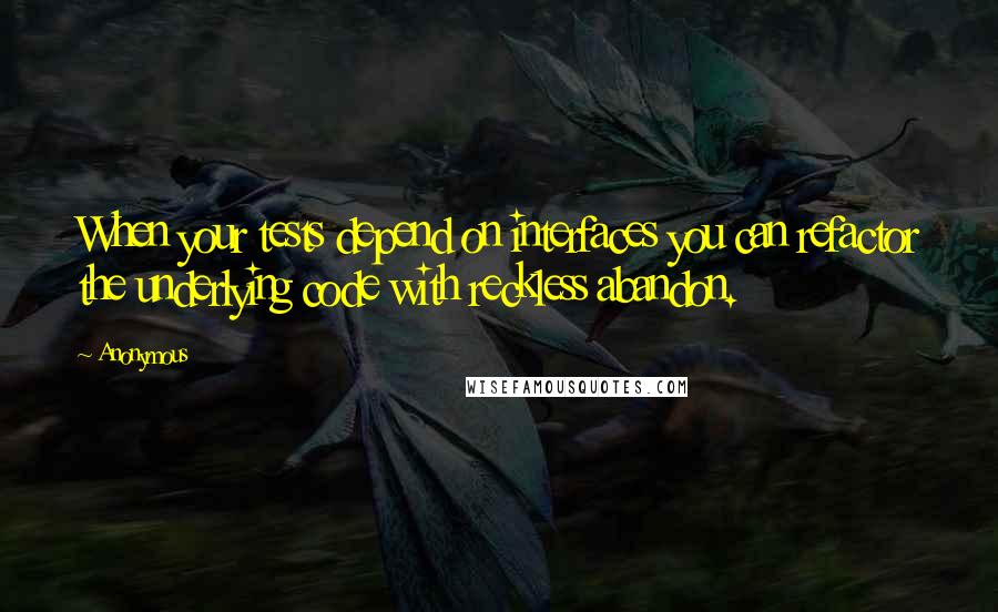 Anonymous Quotes: When your tests depend on interfaces you can refactor the underlying code with reckless abandon.