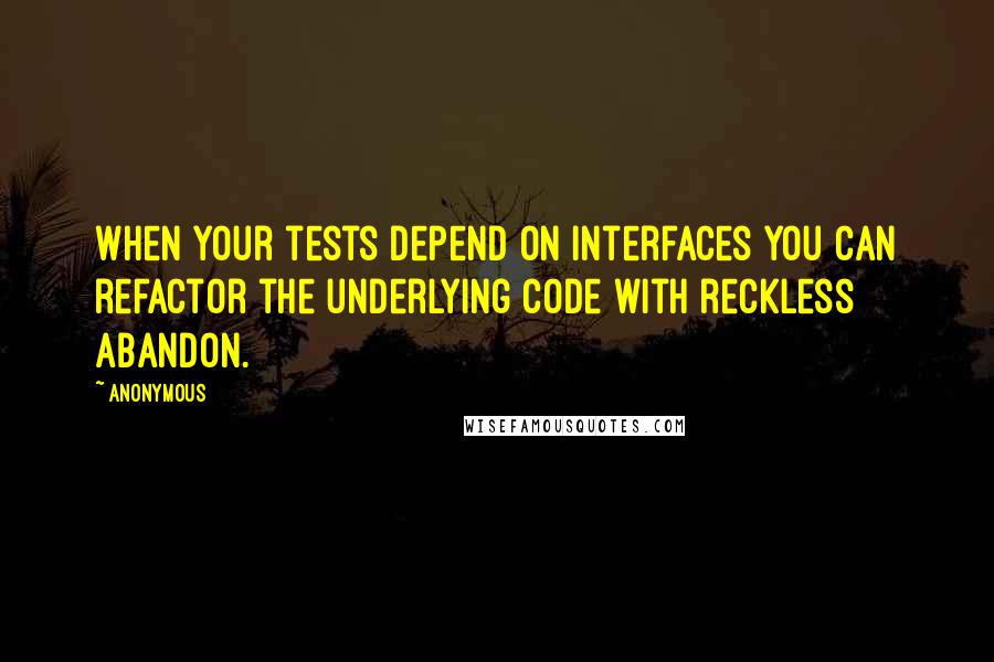 Anonymous Quotes: When your tests depend on interfaces you can refactor the underlying code with reckless abandon.