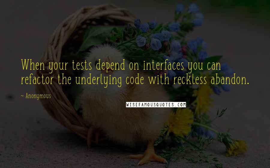 Anonymous Quotes: When your tests depend on interfaces you can refactor the underlying code with reckless abandon.