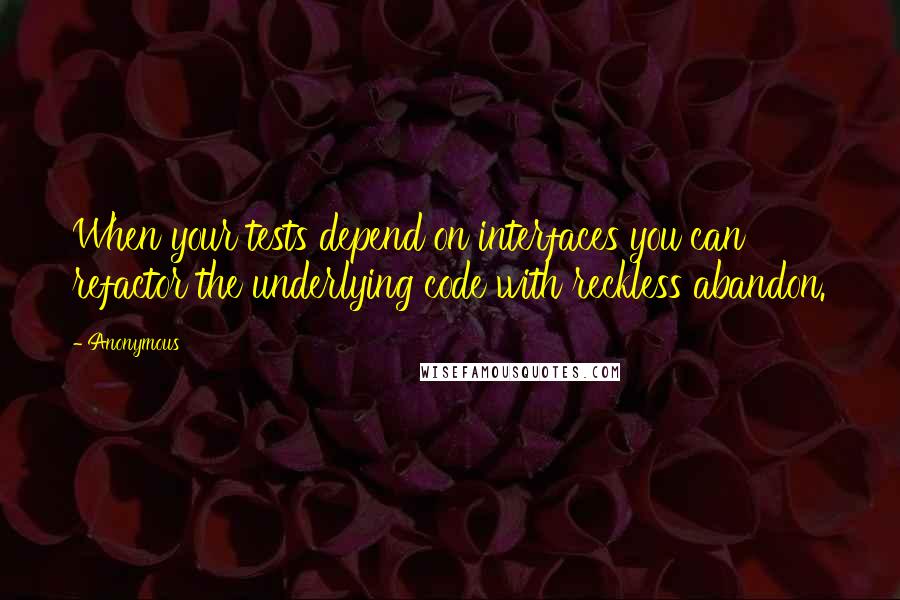 Anonymous Quotes: When your tests depend on interfaces you can refactor the underlying code with reckless abandon.