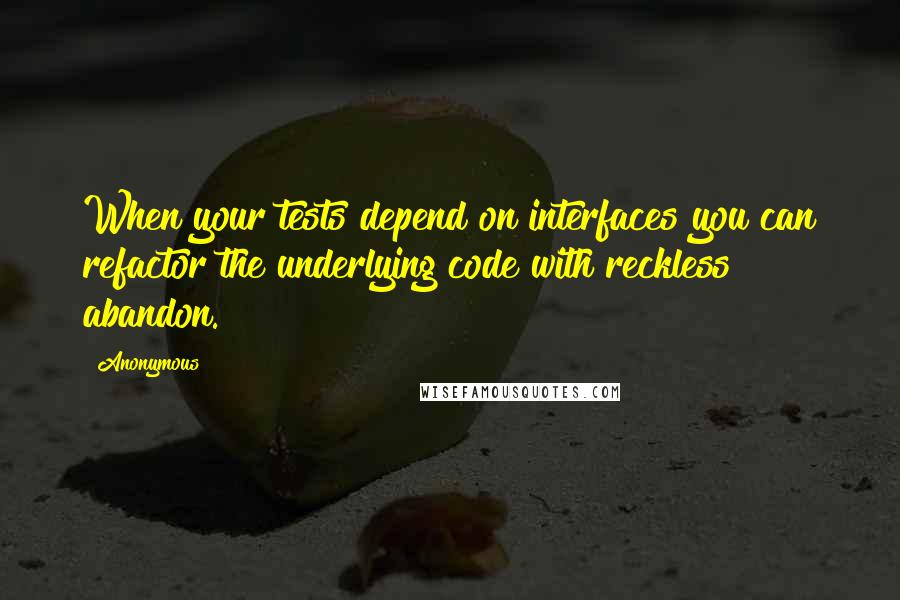 Anonymous Quotes: When your tests depend on interfaces you can refactor the underlying code with reckless abandon.