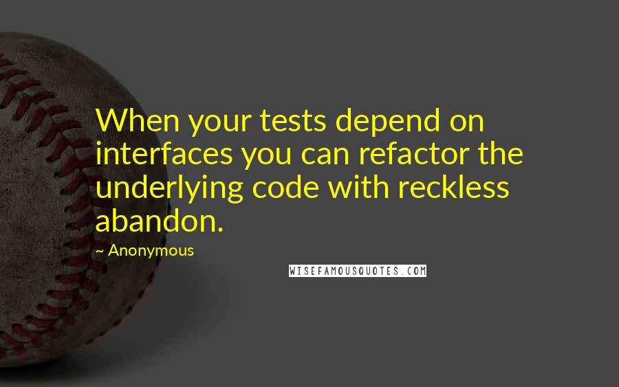 Anonymous Quotes: When your tests depend on interfaces you can refactor the underlying code with reckless abandon.