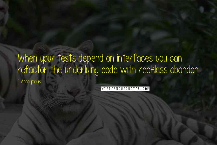 Anonymous Quotes: When your tests depend on interfaces you can refactor the underlying code with reckless abandon.