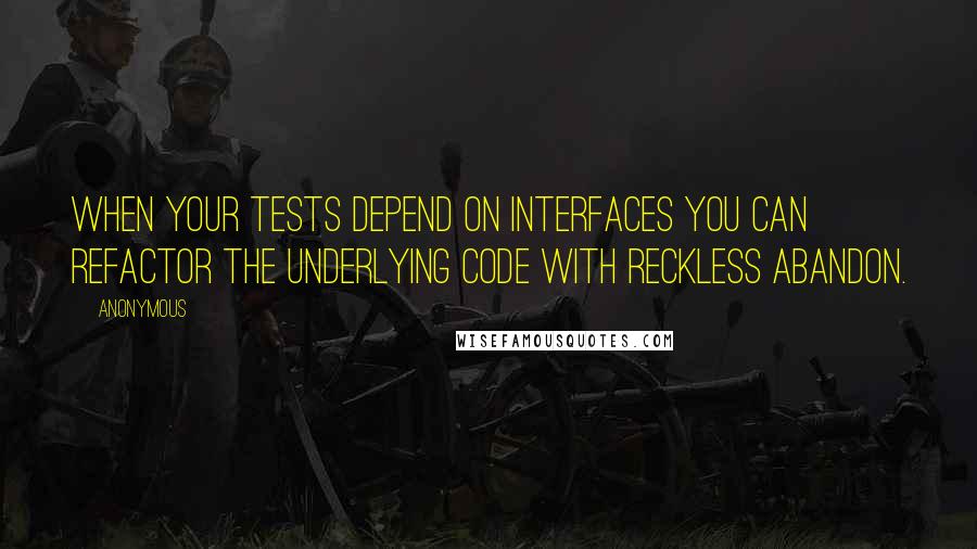 Anonymous Quotes: When your tests depend on interfaces you can refactor the underlying code with reckless abandon.