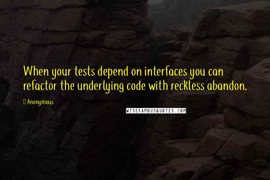 Anonymous Quotes: When your tests depend on interfaces you can refactor the underlying code with reckless abandon.