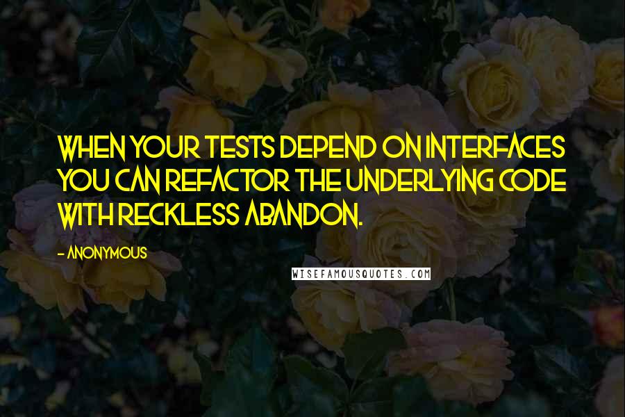 Anonymous Quotes: When your tests depend on interfaces you can refactor the underlying code with reckless abandon.