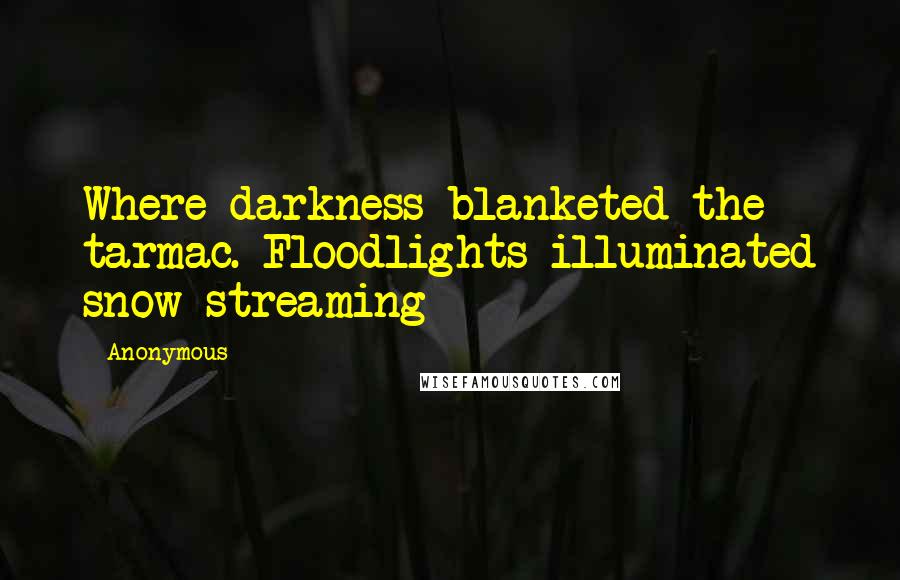 Anonymous Quotes: Where darkness blanketed the tarmac. Floodlights illuminated snow streaming