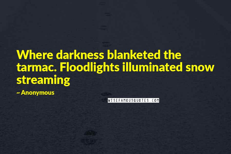 Anonymous Quotes: Where darkness blanketed the tarmac. Floodlights illuminated snow streaming