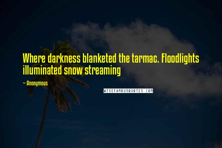 Anonymous Quotes: Where darkness blanketed the tarmac. Floodlights illuminated snow streaming