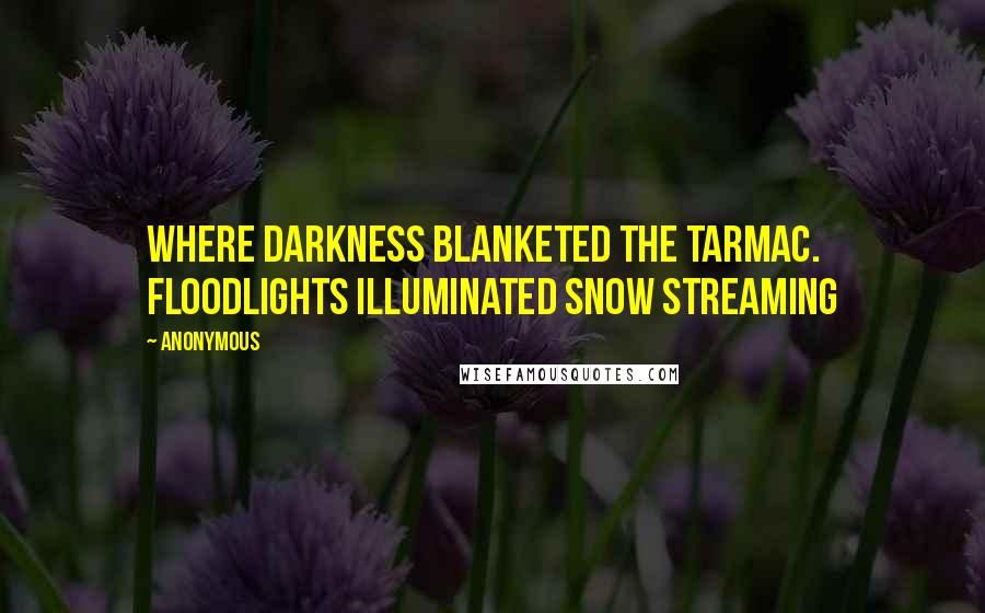 Anonymous Quotes: Where darkness blanketed the tarmac. Floodlights illuminated snow streaming
