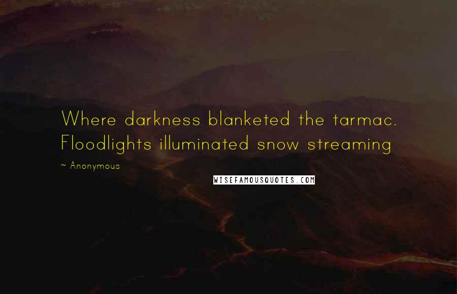 Anonymous Quotes: Where darkness blanketed the tarmac. Floodlights illuminated snow streaming