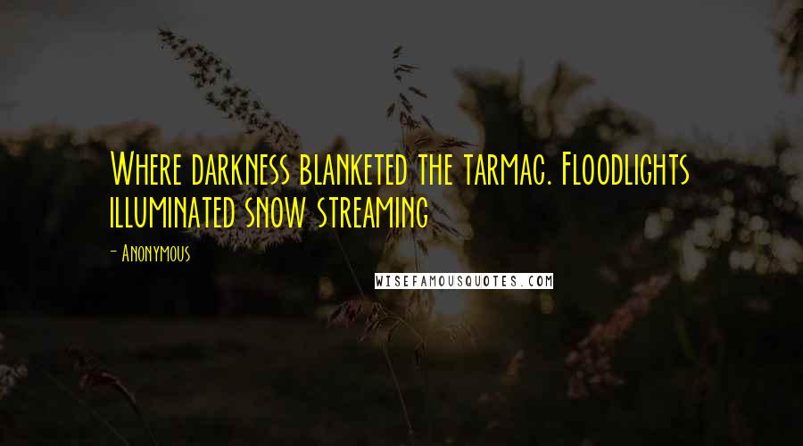 Anonymous Quotes: Where darkness blanketed the tarmac. Floodlights illuminated snow streaming