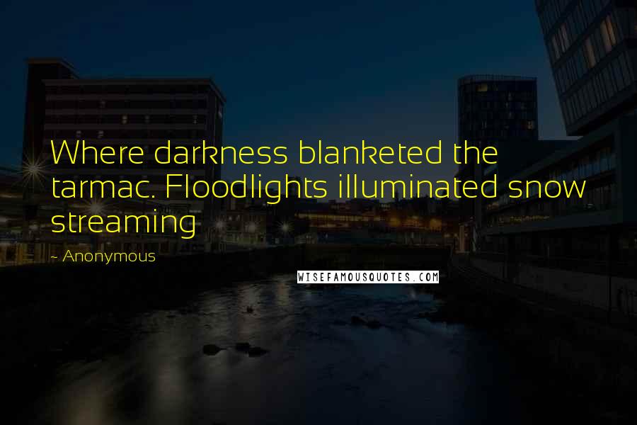 Anonymous Quotes: Where darkness blanketed the tarmac. Floodlights illuminated snow streaming