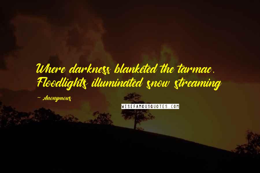 Anonymous Quotes: Where darkness blanketed the tarmac. Floodlights illuminated snow streaming