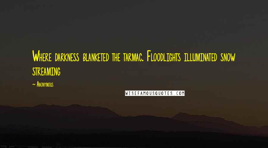 Anonymous Quotes: Where darkness blanketed the tarmac. Floodlights illuminated snow streaming